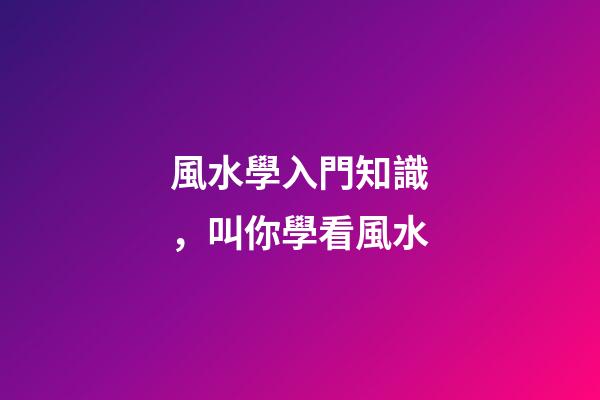 風水學入門知識，叫你學看風水